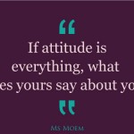 if attitude is everything, what does yours say about you? | quote | Ms Moem
